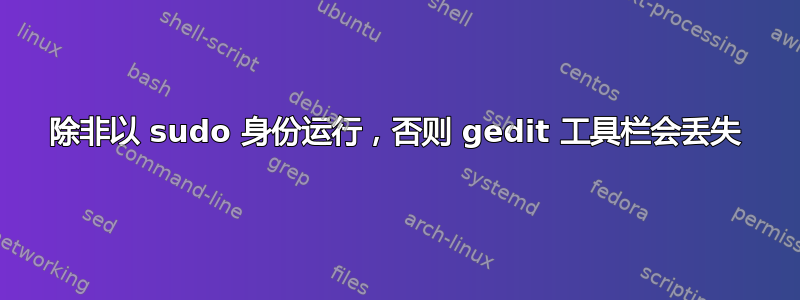 除非以 sudo 身份运行，否则 gedit 工具栏会丢失