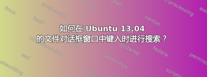 如何在 Ubuntu 13.04 的文件对话框窗口中键入时进行搜索？