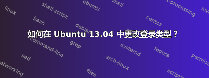 如何在 Ubuntu 13.04 中更改登录类型？