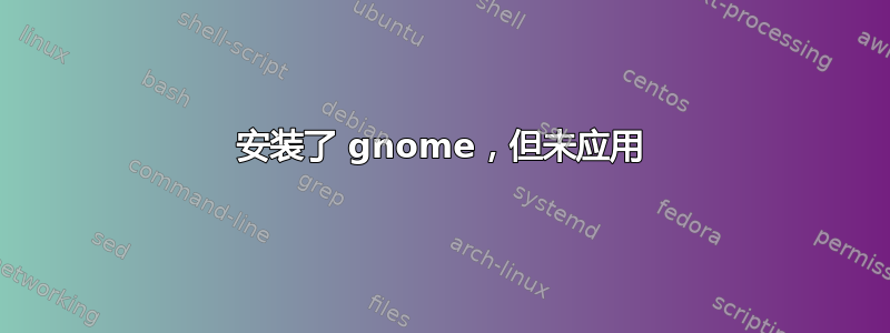 安装了 gnome，但未应用