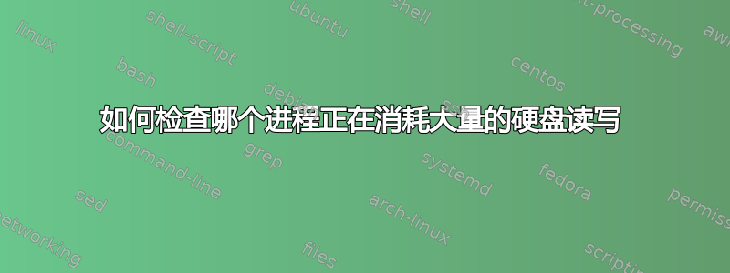 如何检查哪个进程正在消耗大量的硬盘读写