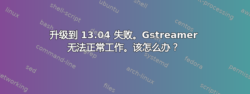 升级到 13.04 失败。Gstreamer 无法正常工作。该怎么办？