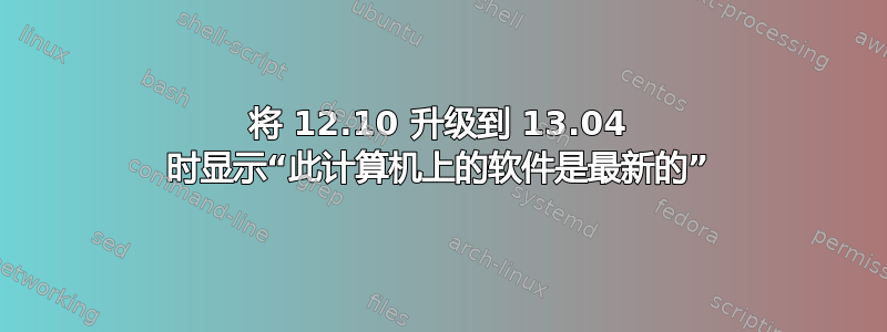 将 12.10 升级到 13.04 时显示“此计算机上的软件是最新的”