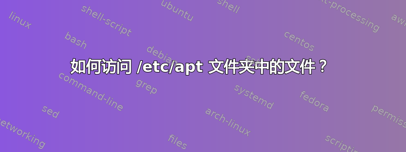 如何访问 /etc/apt 文件夹中的文件？