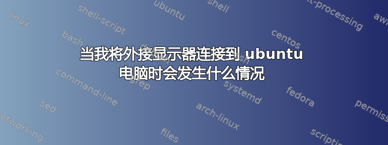 当我将外接显示器连接到 ubuntu 电脑时会发生什么情况