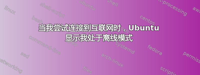 当我尝试连接到互联网时，Ubuntu 显示我处于离线模式