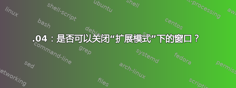 12.04：是否可以关闭“扩展模式”下的窗口？