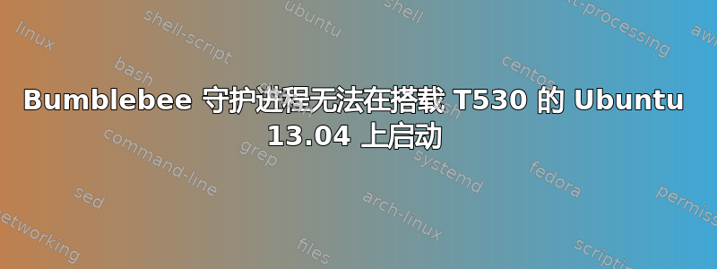 Bumblebee 守护进程无法在搭载 T530 的 Ubuntu 13.04 上启动