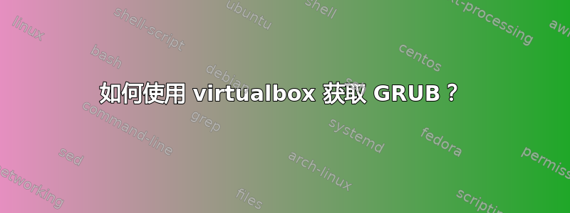 如何使用 virtualbox 获取 GRUB？