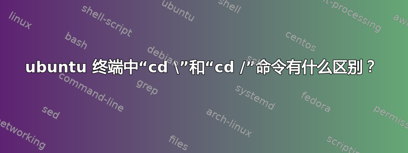 ubuntu 终端中“cd \”和“cd /”命令有什么区别？