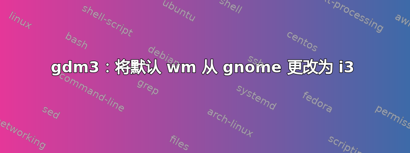 gdm3：将默认 wm 从 gnome 更改为 i3