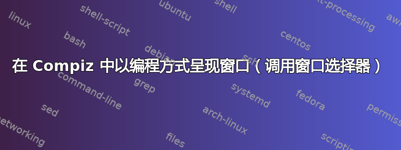 在 Compiz 中以编程方式呈现窗口（调用窗口选择器）