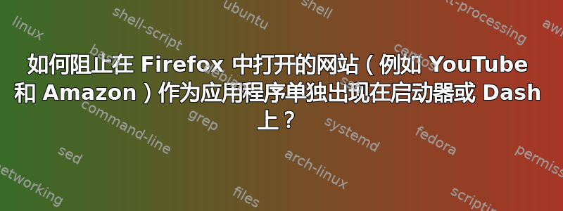 如何阻止在 Firefox 中打开的网站（例如 YouTube 和 Amazon）作为应用程序单独出现在启动器或 Dash 上？