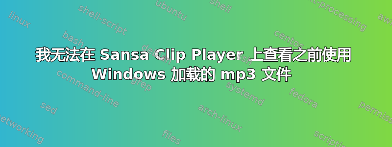 我无法在 Sansa Clip Player 上查看之前使用 Windows 加载的 mp3 文件 