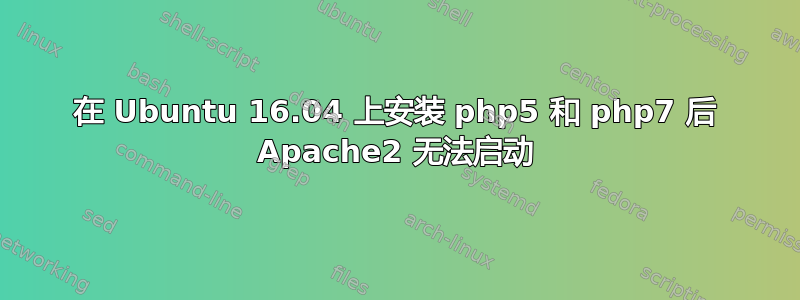 在 Ubuntu 16.04 上安装 php5 和 php7 后 Apache2 无法启动