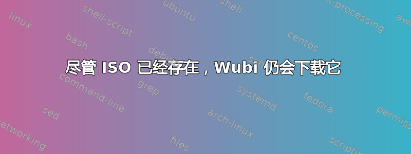 尽管 ISO 已经存在，Wubi 仍会下载它