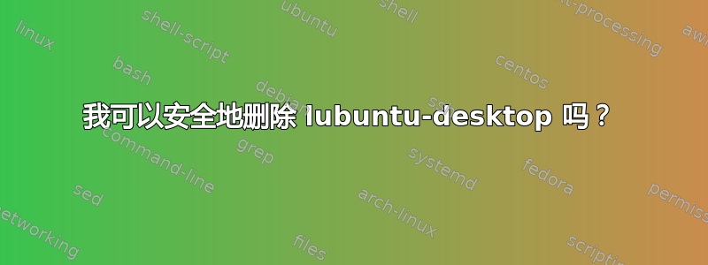 我可以安全地删除 lubuntu-desktop 吗？