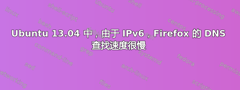 Ubuntu 13.04 中，由于 IPv6，Firefox 的 DNS 查找速度很慢