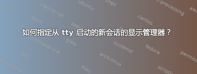 如何指定从 tty 启动的新会话的显示管理器？