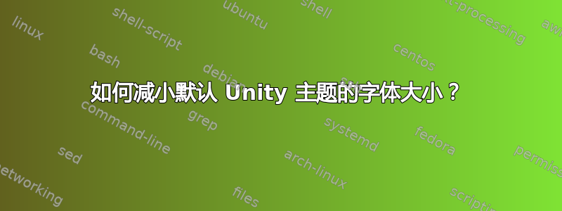 如何减小默认 Unity 主题的字体大小？