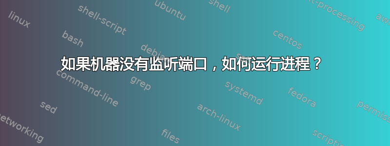 如果机器没有监听端口，如何运行进程？