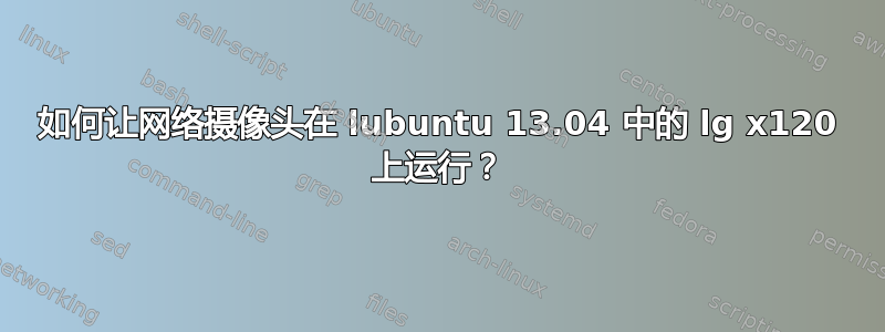 如何让网络摄像头在 lubuntu 13.04 中的 lg x120 上运行？