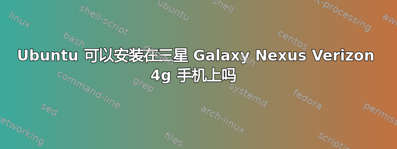 Ubuntu 可以安装在三星 Galaxy Nexus Verizon 4g 手机上吗 