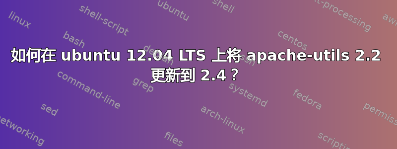 如何在 ubuntu 12.04 LTS 上将 apache-utils 2.2 更新到 2.4？