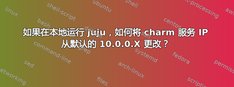 如果在本地运行 juju，如何将 charm 服务 IP 从默认的 10.0.0.X 更改？