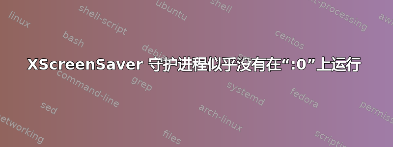 XScreenSaver 守护进程似乎没有在“:0”上运行