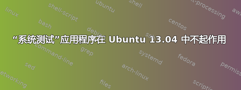 “系统测试”应用程序在 Ubuntu 13.04 中不起作用