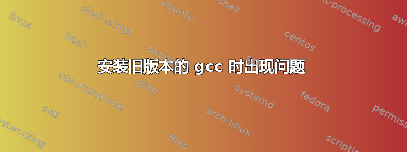 安装旧版本的 gcc 时出现问题