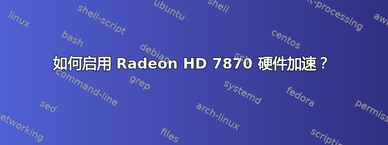 如何启用 Radeon HD 7870 硬件加速？