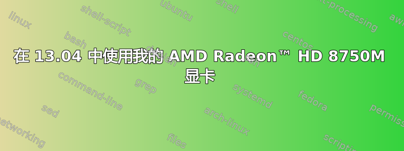 在 13.04 中使用我的 AMD Radeon™ HD 8750M 显卡