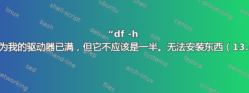 “df -h ~”认为我的驱动器已满，但它不应该是一半。无法安装东西（13.04）