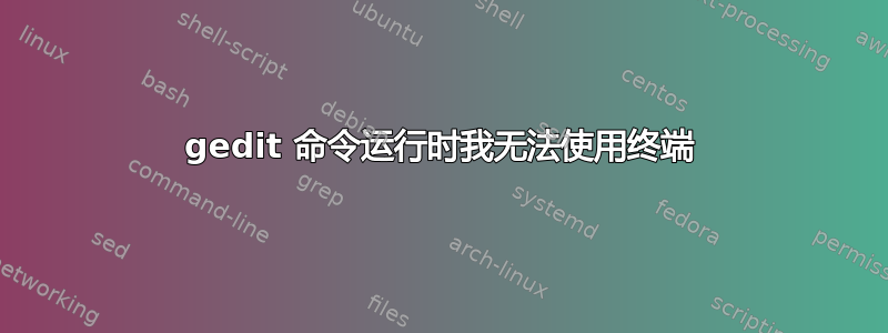 gedit 命令运行时我无法使用终端