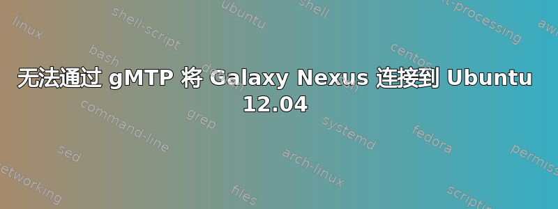 无法通过 gMTP 将 Galaxy Nexus 连接到 Ubuntu 12.04