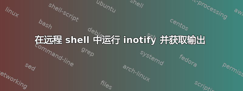 在远程 shell 中运行 inotify 并获取输出