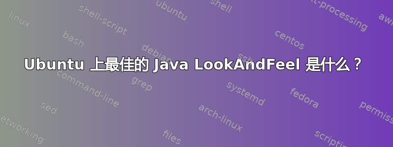 Ubuntu 上最佳的 Java LookAndFeel 是什么？