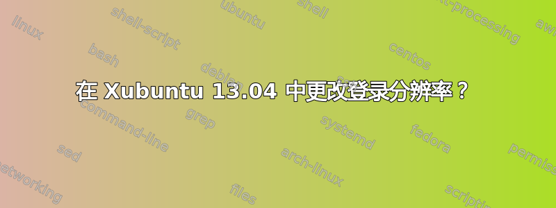 在 Xubuntu 13.04 中更改登录分辨率？