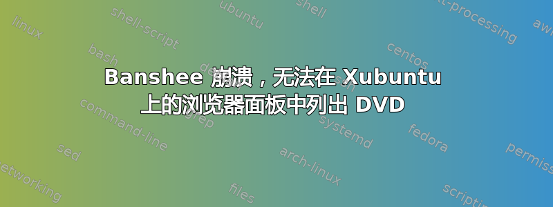 Banshee 崩溃，无法在 Xubuntu 上的浏览​​器面板中列出 DVD