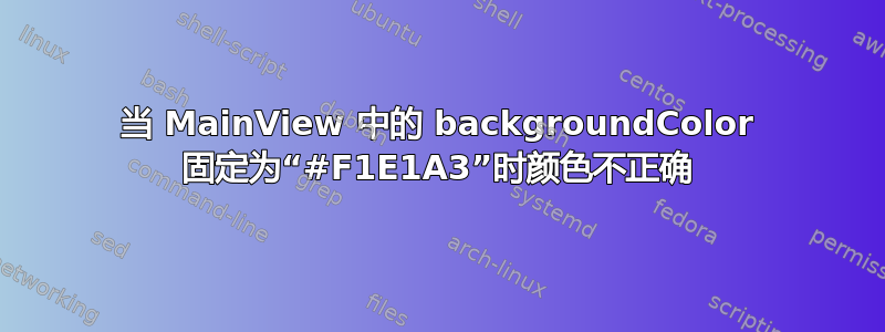 当 MainView 中的 backgroundColor 固定为“#F1E1A3”时颜色不正确