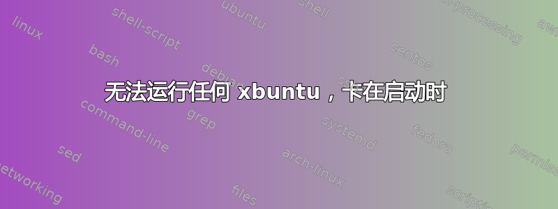 无法运行任何 xbuntu，卡在启动时