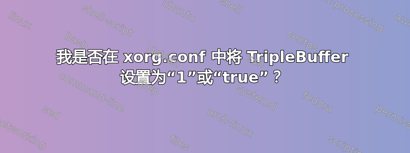 我是否在 xorg.conf 中将 TripleBuffer 设置为“1”或“true”？