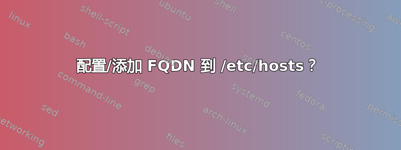 配置/添加 FQDN 到 /etc/hosts？