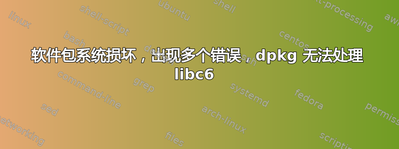 软件包系统损坏，出现多个错误，dpkg 无法处理 libc6 