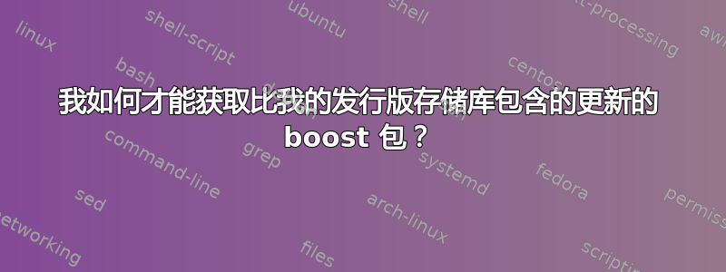 我如何才能获取比我的发行版存储库包含的更新的 boost 包？