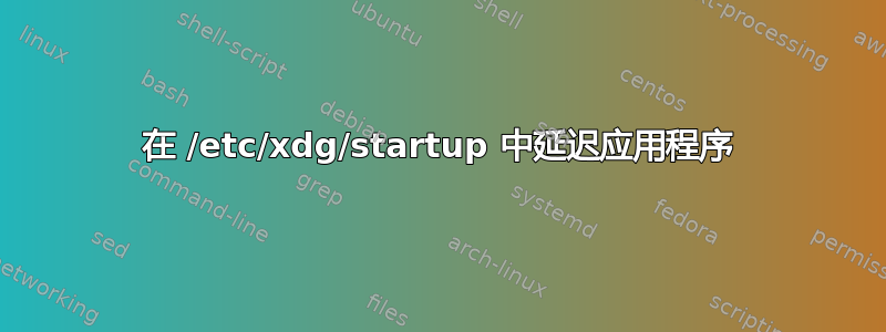 在 /etc/xdg/startup 中延迟应用程序