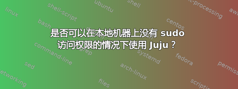 是否可以在本地机器上没有 sudo 访问权限的情况下使用 Juju？