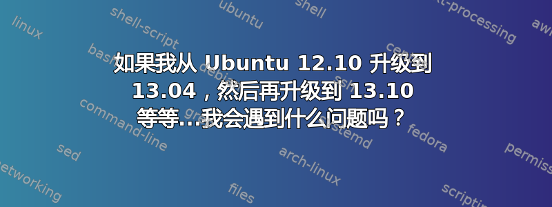 如果我从 Ubuntu 12.10 升级到 13.04，然后再升级到 13.10 等等...我会遇到什么问题吗？